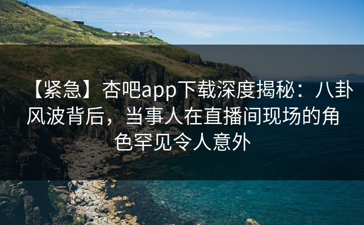 【紧急】杏吧app下载深度揭秘:八卦风波背后,当事人在直播间现场的角色罕见令人意外 【紧急】杏吧app下载深度揭秘:八卦风波背后,当事人在直播间现场的角色罕见令人意外