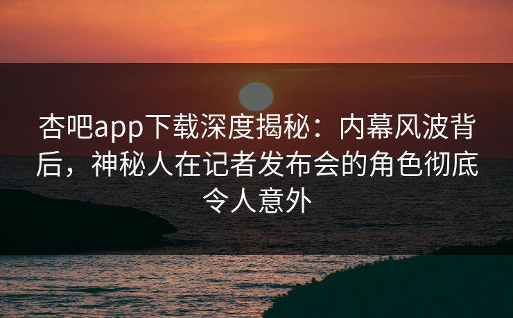 杏吧app下载深度揭秘:内幕风波背后,神秘人在记者发布会的角色彻底令人意外 杏吧app下载深度揭秘:内幕风波背后,神秘人在记者发布会的角色彻底令人意外