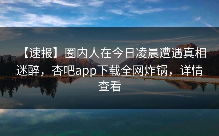 【速报】圈内人在今日凌晨遭遇真相 迷醉,杏吧app下载全网炸锅,详情查看 【速报】圈内人在今日凌晨遭遇真相 迷醉,杏吧app下载全网炸锅,详情查看
