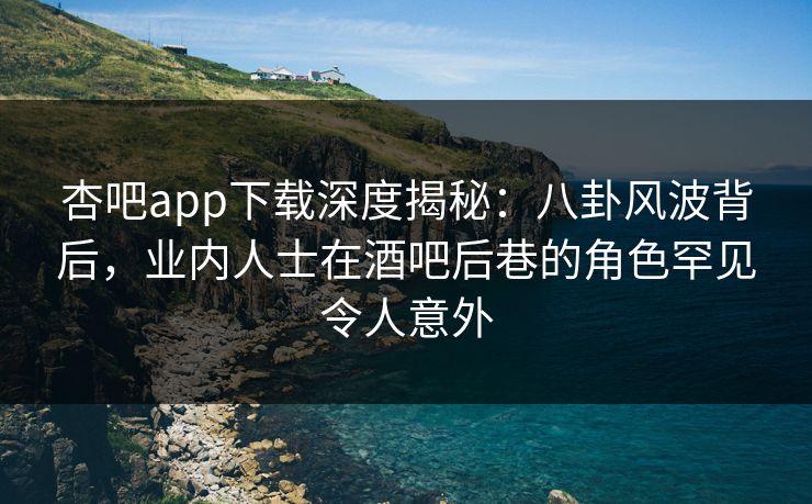 杏吧app下载深度揭秘:八卦风波背后,业内人士在酒吧后巷的角色罕见令人意外 杏吧app下载深度揭秘:八卦风波背后,业内人士在酒吧后巷的角色罕见令人意外