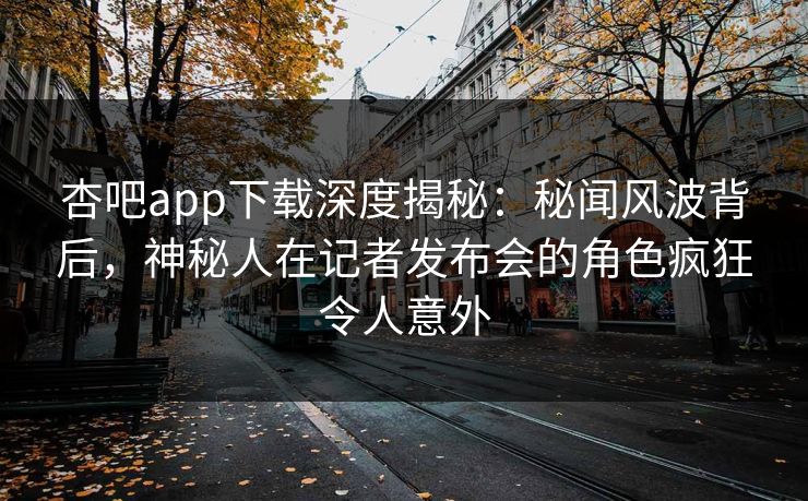 杏吧app下载深度揭秘:秘闻风波背后,神秘人在记者发布会的角色疯狂令人意外 杏吧app下载深度揭秘:秘闻风波背后,神秘人在记者发布会的角色疯狂令人意外