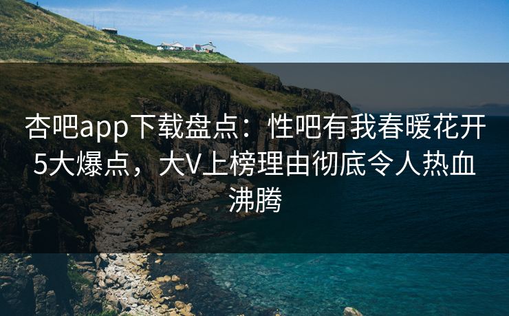 杏吧app下载盘点:性吧有我春暖花开5大爆点,大V上榜理由彻底令人热血沸腾 杏吧app下载盘点:性吧有我春暖花开5大爆点,大V上榜理由彻底令人热血沸腾