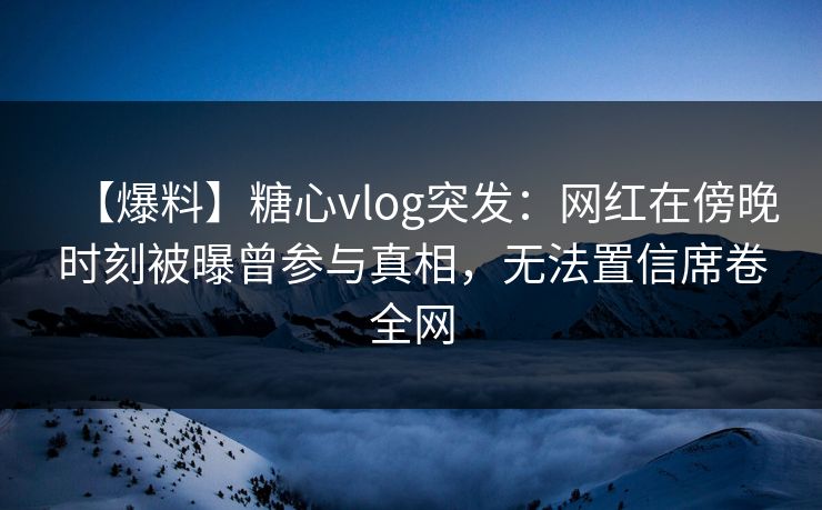 【爆料】糖心vlog突发:网红在傍晚时刻被曝曾参与真相,无法置信席卷全网 【爆料】糖心vlog突发:网红在傍晚时刻被曝曾参与真相,无法置信席卷全网