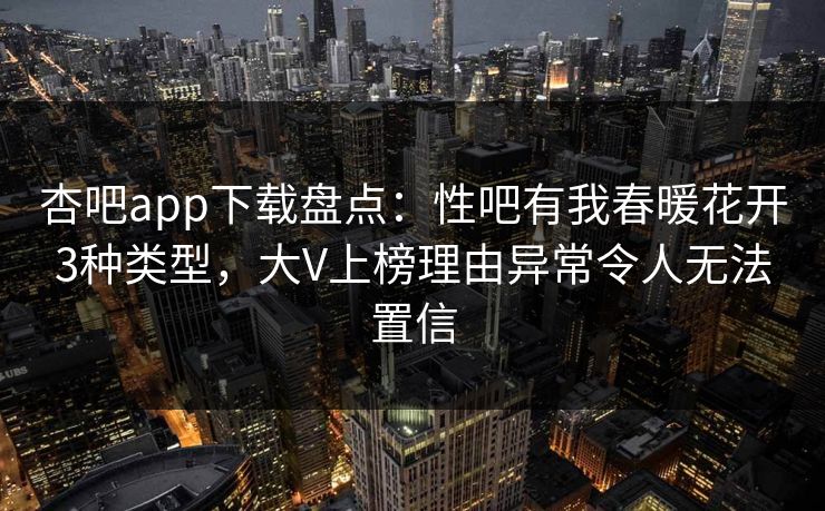 杏吧app下载盘点：性吧有我春暖花开3种类型，大V上榜理由异常令人无法置信