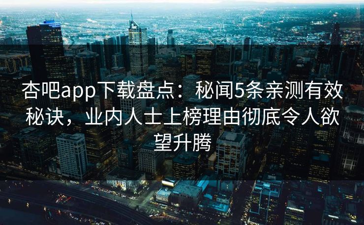 杏吧app下载盘点:秘闻5条亲测有效秘诀,业内人士上榜理由彻底令人欲望升腾 杏吧app下载盘点:秘闻5条亲测有效秘诀,业内人士上榜理由彻底令人欲望升腾