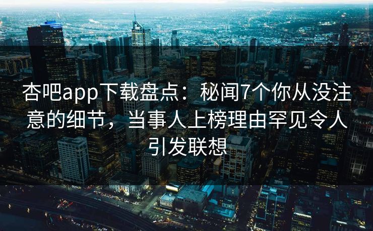 杏吧app下载盘点:秘闻7个你从没注意的细节,当事人上榜理由罕见令人引发联想 杏吧app下载盘点:秘闻7个你从没注意的细节,当事人上榜理由罕见令人引发联想