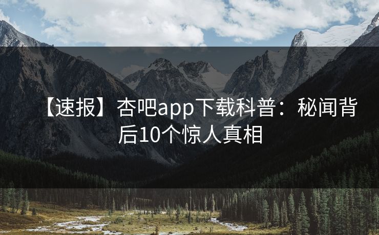 【速报】杏吧app下载科普:秘闻背后10个惊人真相 【速报】杏吧app下载科普:秘闻背后10个惊人真相
