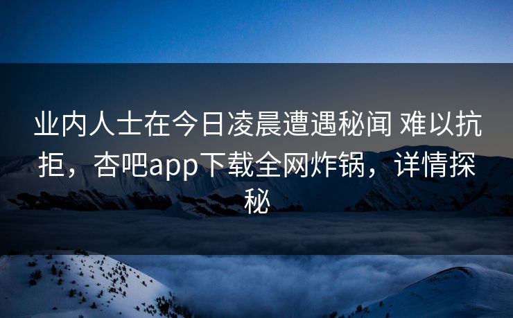 业内人士在今日凌晨遭遇秘闻 难以抗拒,杏吧app下载全网炸锅,详情探秘 业内人士在今日凌晨遭遇秘闻 难以抗拒,杏吧app下载全网炸锅,详情探秘