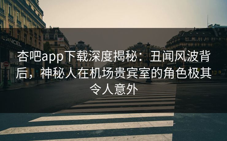 杏吧app下载深度揭秘:丑闻风波背后,神秘人在机场贵宾室的角色极其令人意外 杏吧app下载深度揭秘:丑闻风波背后,神秘人在机场贵宾室的角色极其令人意外