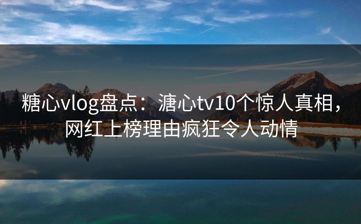 糖心vlog盘点:溏心tv10个惊人真相,网红上榜理由疯狂令人动情 糖心vlog盘点:溏心tv10个惊人真相,网红上榜理由疯狂令人动情