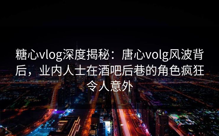 糖心vlog深度揭秘:唐心volg风波背后,业内人士在酒吧后巷的角色疯狂令人意外 糖心vlog深度揭秘:唐心volg风波背后,业内人士在酒吧后巷的角色疯狂令人意外