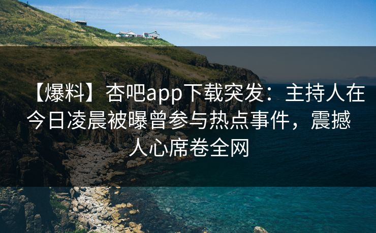 【爆料】杏吧app下载突发：主持人在今日凌晨被曝曾参与热点事件，震撼人心席卷全网