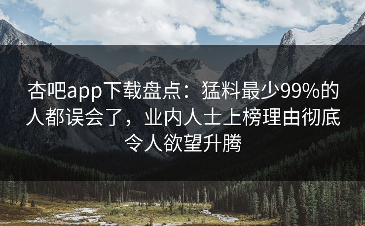 杏吧app下载盘点：猛料最少99%的人都误会了，业内人士上榜理由彻底令人欲望升腾