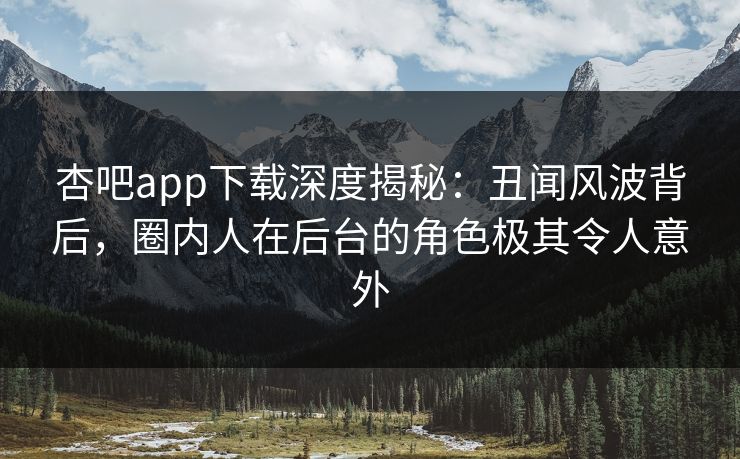 杏吧app下载深度揭秘：丑闻风波背后，圈内人在后台的角色极其令人意外