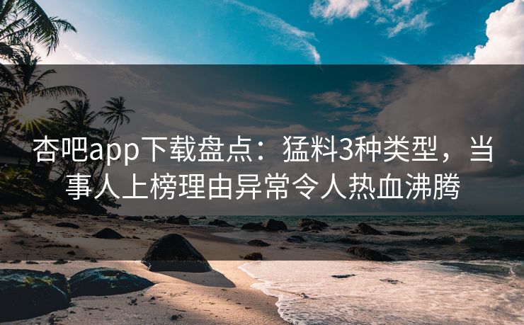 杏吧app下载盘点：猛料3种类型，当事人上榜理由异常令人热血沸腾