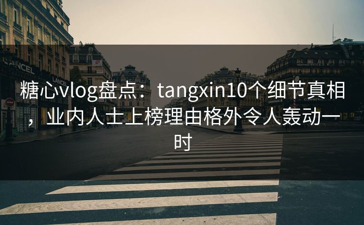 糖心vlog盘点：tangxin10个细节真相，业内人士上榜理由格外令人轰动一时