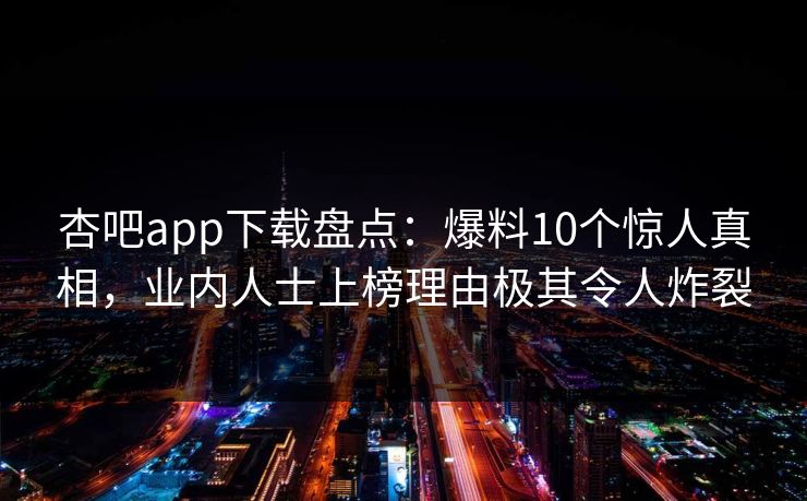 杏吧app下载盘点：爆料10个惊人真相，业内人士上榜理由极其令人炸裂