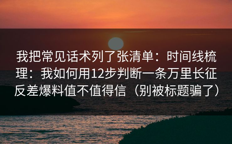 我把常见话术列了张清单：时间线梳理：我如何用12步判断一条万里长征反差爆料值不值得信（别被标题骗了）