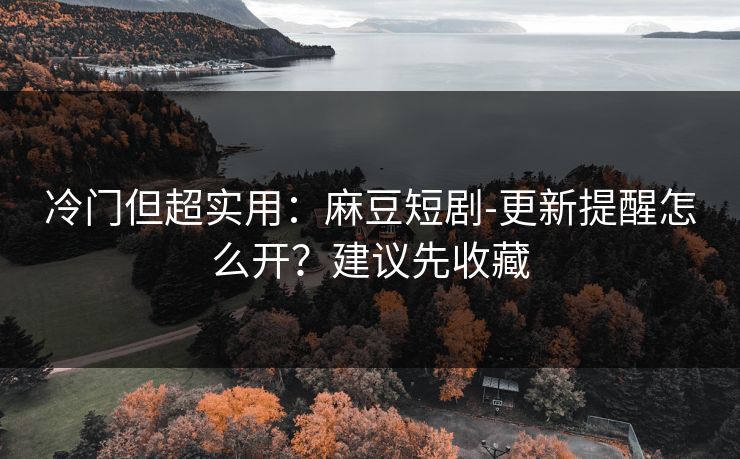 冷门但超实用：麻豆短剧-更新提醒怎么开？建议先收藏