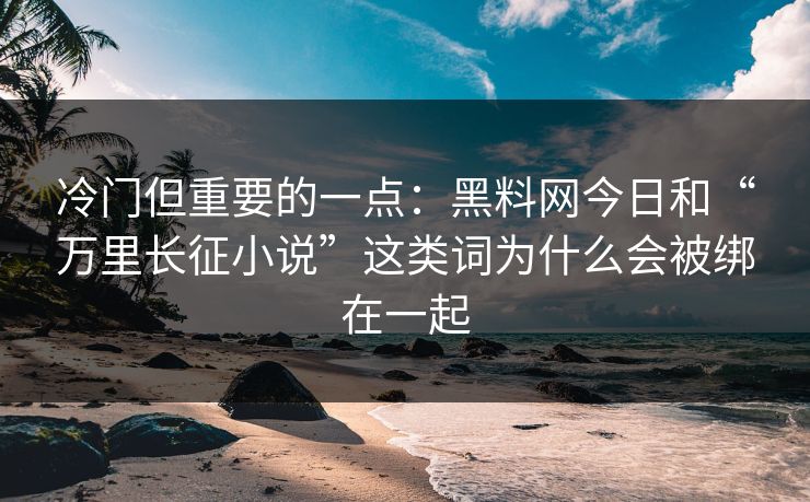 冷门但重要的一点：黑料网今日和“万里长征小说”这类词为什么会被绑在一起